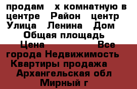 продам 3-х комнатную в центре › Район ­ центр › Улица ­ Ленина › Дом ­ 157 › Общая площадь ­ 50 › Цена ­ 1 750 000 - Все города Недвижимость » Квартиры продажа   . Архангельская обл.,Мирный г.